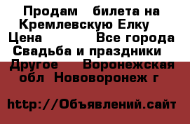 Продам 3 билета на Кремлевскую Елку. › Цена ­ 2 000 - Все города Свадьба и праздники » Другое   . Воронежская обл.,Нововоронеж г.